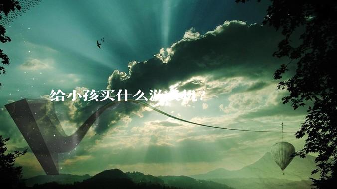 给小孩买什么游戏机？