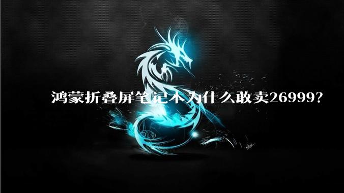 鸿蒙折叠屏笔记本为什么敢卖26999？