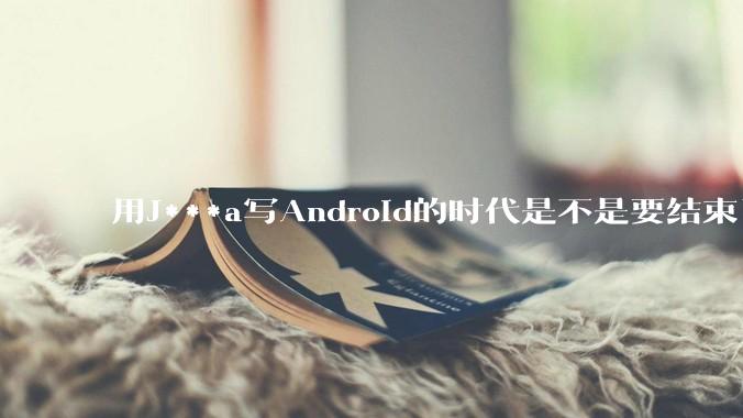 用J***a写Android的时代是不是要结束了？