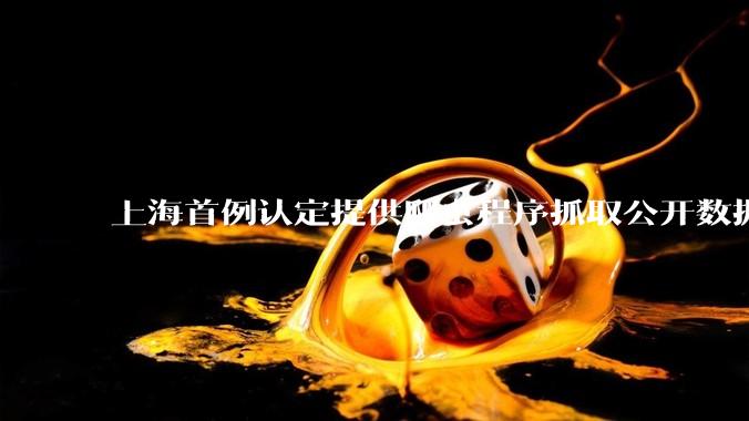 上海首例认定提供爬虫程序抓取公开数据构成提供侵入计算机信息系统程序罪案，该案件有哪些细节值得关注？