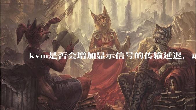kvm是否会增加显示信号的传输延迟，或者键鼠的延迟？打游戏用这个，会影响吗？