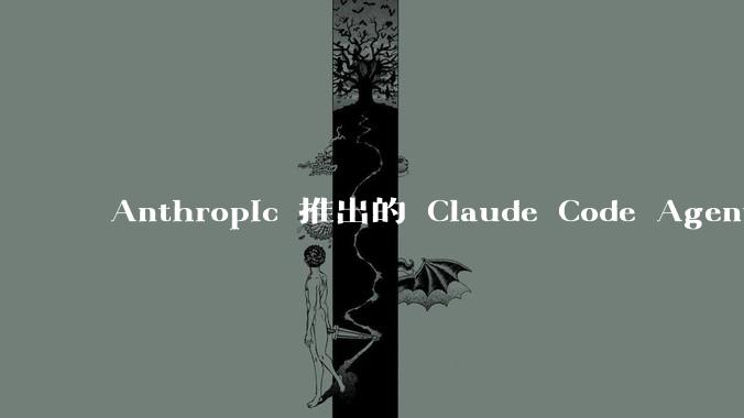 Anthropic 推出的 Claude Code Agent 有哪些亮点值得关注？