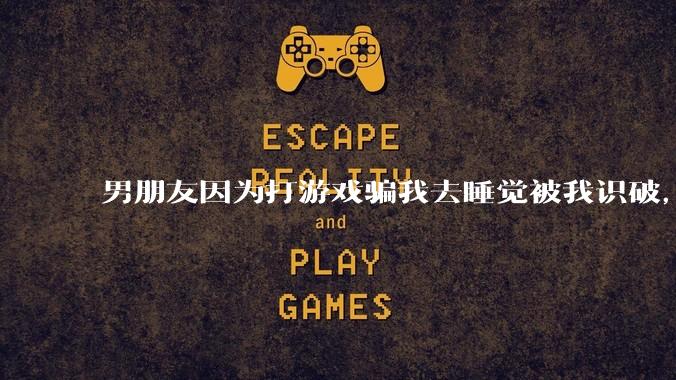 男朋友因为打游戏骗我去睡觉被我识破，然后我提了分手，他同意了，问问男孩子们他怎么想的？