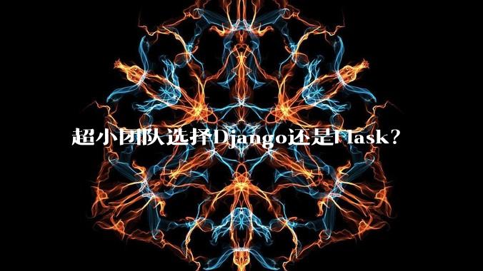 超小团队选择Django还是Flask？