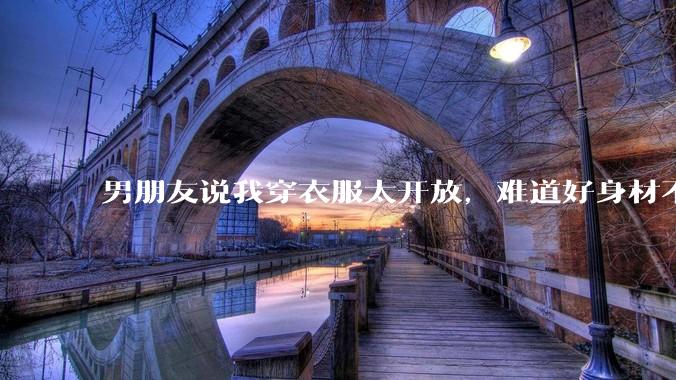 男朋友说我穿衣服太开放，难道好身材不应该显示出来吗？