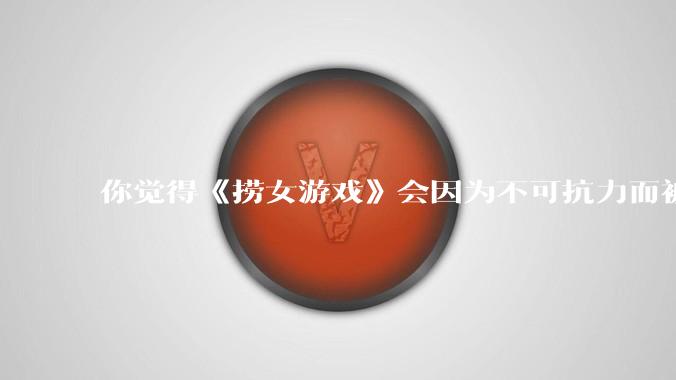 你觉得《捞女游戏》会因为不可抗力而被下架吗？