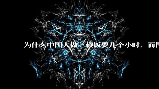 为什么中国人做一顿饭要几个小时，而国外花的时间少得多？