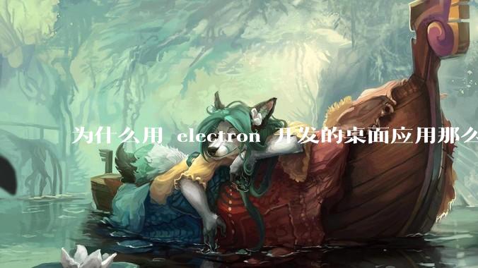 为什么用 electron 开发的桌面应用那么多？