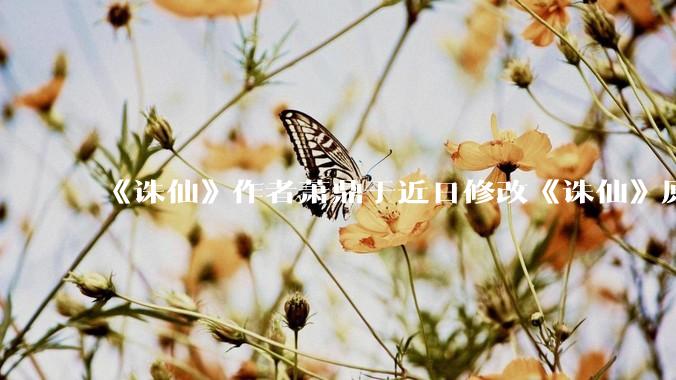 《诛仙》作者萧鼎于近日修改《诛仙》原作并大量删去碧瑶戏份，如何看待这一行为？