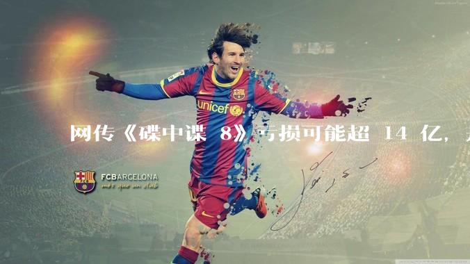 网传《碟中谍 8》亏损可能超 14 亿，是真的吗？这背后的原因是什么？