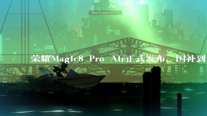 荣耀Magic8 Pro Air正式发布，国补到手价4499元起_市场_该机_保时捷