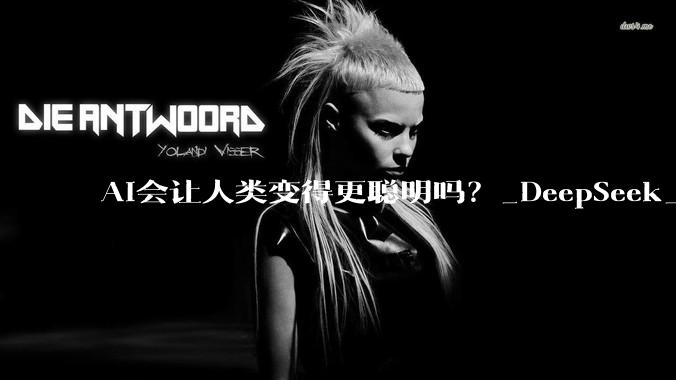 AI会让人类变得更聪明吗？_DeepSeek_观众_悲喜剧