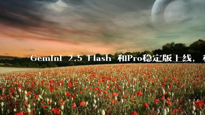 Gemini 2.5 Flash 和Pro稳定版上线，和之前版本相比，在性能和应用场景上有哪些提升？