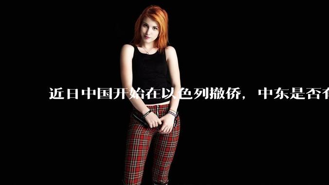 近日中国开始在以色列撤侨，中东是否有大战要发生？