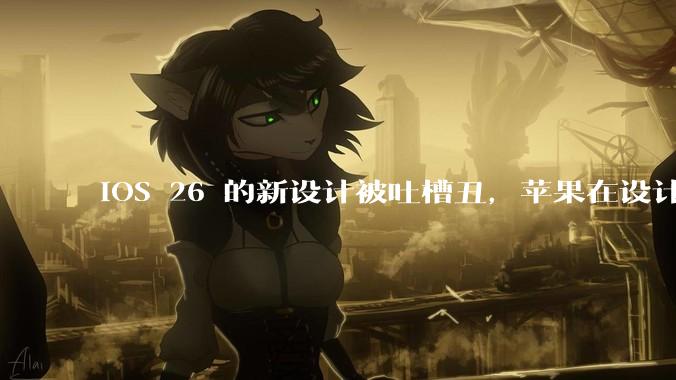 iOS 26 的新设计被吐槽丑，苹果在设计更新时考虑了哪些因素？你对这一设计都有哪些评价？