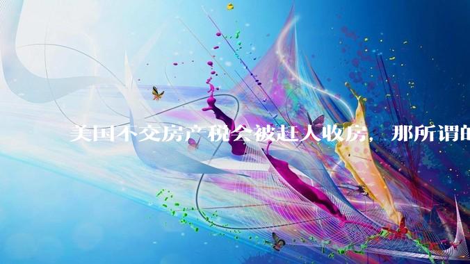 美国不交房产税会被赶人收房，那所谓的永久产权还有什么意义？