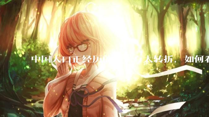 中国人口正经历前所未有大转折，如何看待中国人口负增长？应该怎样应对？