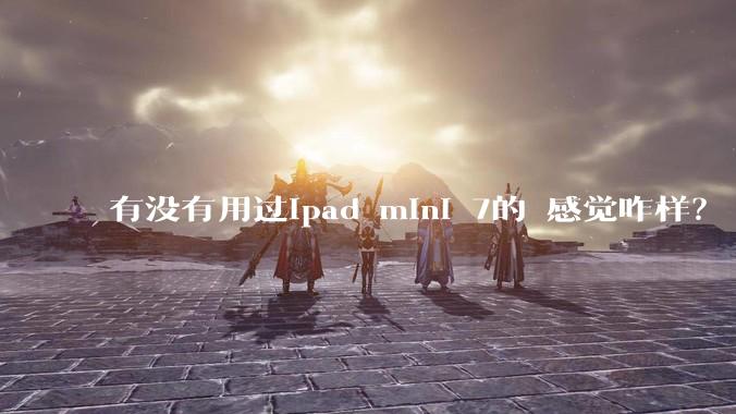 有没有用过ipad mini 7的 感觉咋样？