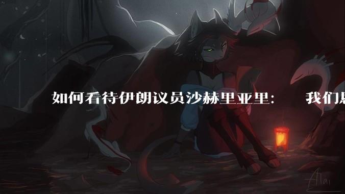 如何看待伊朗议员沙赫里亚里：  我们恳求最高领袖批准使用核武器？