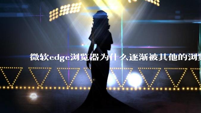 微软edge浏览器为什么逐渐被其他的浏览器代替？