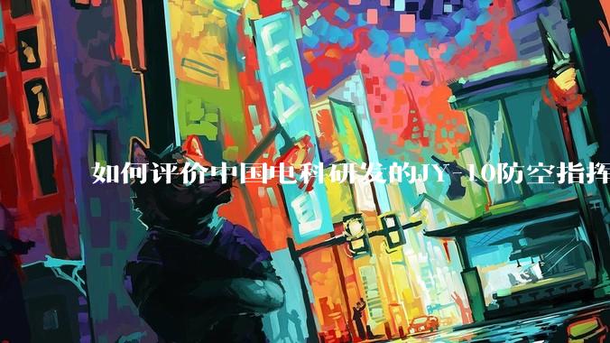 如何评价中国电科研发的JY-10防空指挥控制系统成为伊朗防空指挥系统核心？