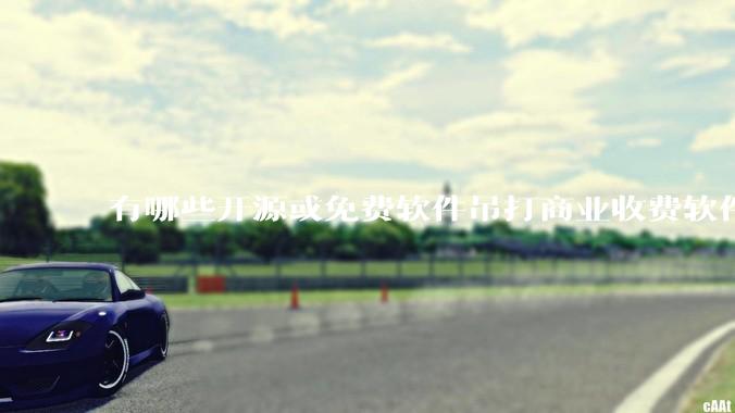 有哪些开源或免费软件吊打商业收费软件的例子?