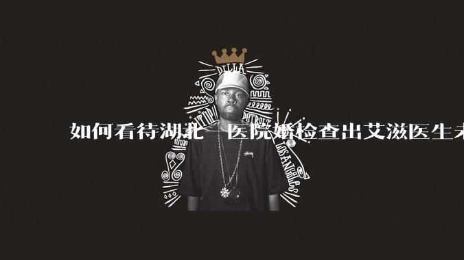 如何看待湖北一医院婚检查出艾滋医生未告知伴侣致感染，医生被停职？反映出哪些问题？