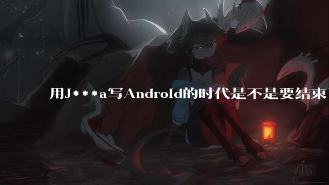 用J***a写Android的时代是不是要结束了？