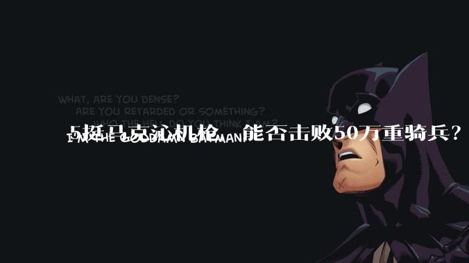 5挺马克沁机枪，能否击败50万重骑兵？