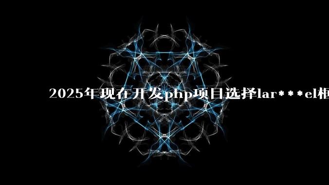 2025年现在开发php项目选择lar***el框架好还是thinkphp框架好？