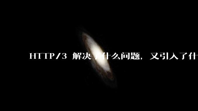 HTTP/3 解决了什么问题，又引入了什么新问题？