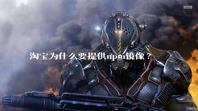 淘宝为什么要提供npm镜像?