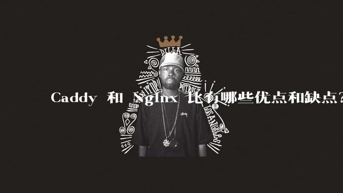 Caddy 和 Nginx 比有哪些优点和缺点？