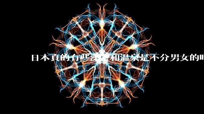 日本真的有些澡堂和温泉是不分男女的吗？有人去过不分男女的那种吗？