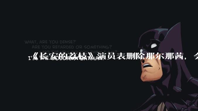 《长安的荔枝》演员表删除那尔那茜，会对这部剧有哪些影响？