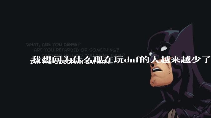 我想问为什么现在玩dnf的人越来越少了，退游的人越来越多？