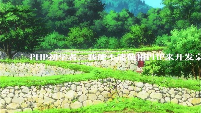 PHP初学者，我能不能使用PHP来开发桌面应用？